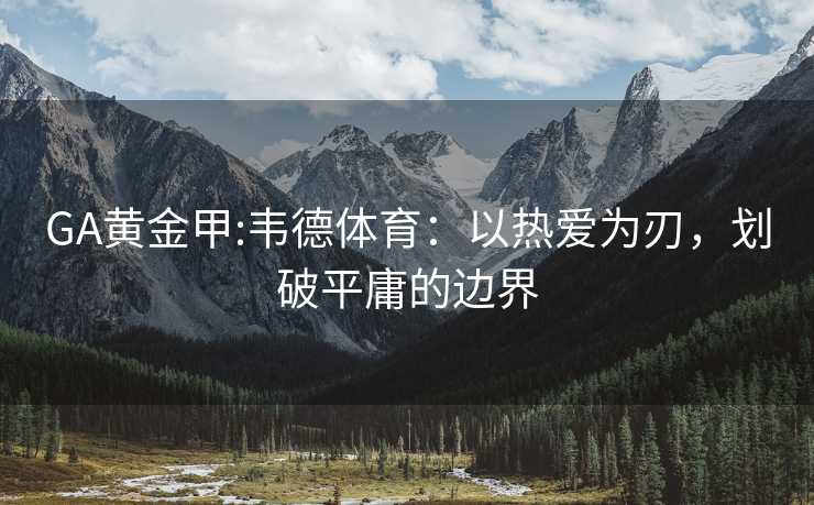GA黄金甲:韦德体育：以热爱为刃，划破平庸的边界