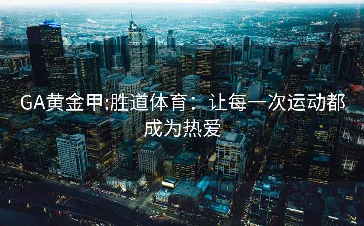 GA黄金甲:胜道体育：让每一次运动都成为热爱