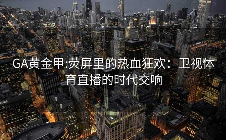 GA黄金甲:荧屏里的热血狂欢:卫视体育直播的时代交响 GA黄金甲:荧屏里的热血狂欢:卫视体育直播的时代交响