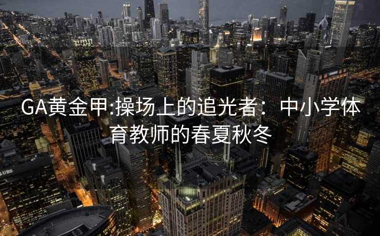 GA黄金甲:操场上的追光者：中小学体育教师的春夏秋冬
