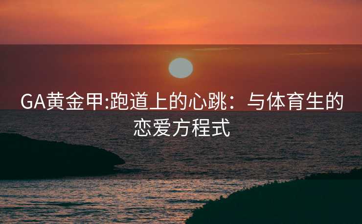 GA黄金甲:跑道上的心跳:与体育生的恋爱方程式 GA黄金甲:跑道上的心跳:与体育生的恋爱方程式