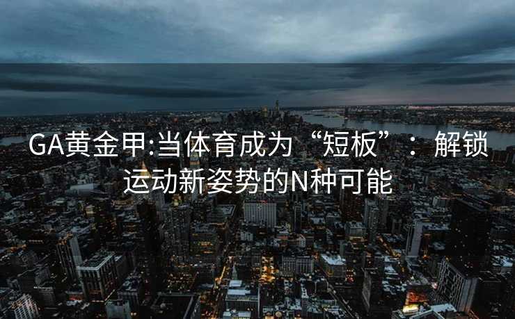 GA黄金甲:当体育成为“短板”：解锁运动新姿势的N种可能