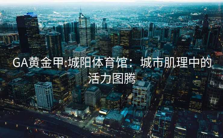 GA黄金甲:城阳体育馆：城市肌理中的活力图腾