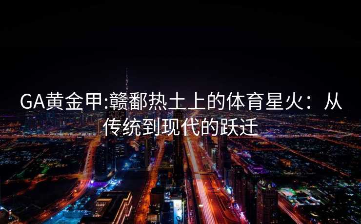 GA黄金甲:赣鄱热土上的体育星火：从传统到现代的跃迁