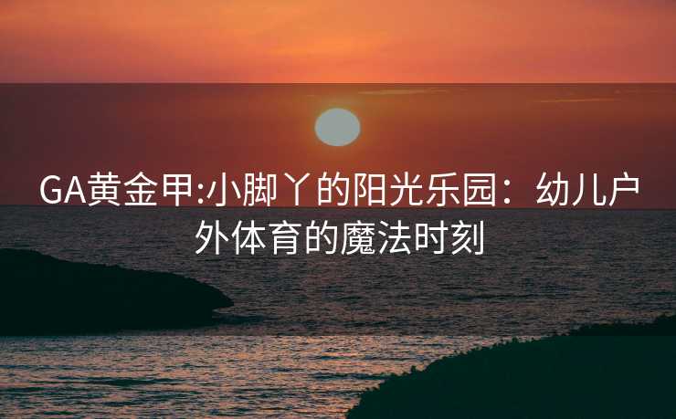 GA黄金甲:小脚丫的阳光乐园：幼儿户外体育的魔法时刻