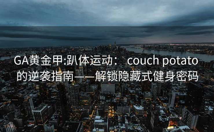GA黄金甲:趴体运动： couch potato 的逆袭指南——解锁隐藏式健身密码