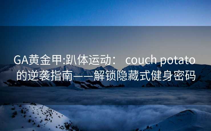 GA黄金甲:趴体运动： couch potato 的逆袭指南——解锁隐藏式健身密码