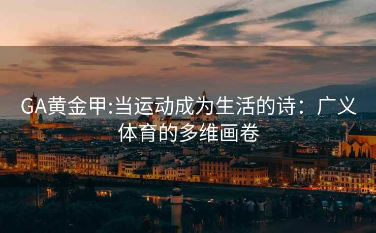 GA黄金甲:当运动成为生活的诗:广义体育的多维画卷 GA黄金甲:当运动成为生活的诗:广义体育的多维画卷