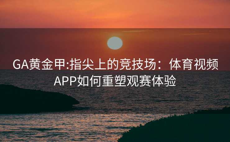 GA黄金甲:指尖上的竞技场:体育视频APP如何重塑观赛体验 GA黄金甲:指尖上的竞技场:体育视频APP如何重塑观赛体验