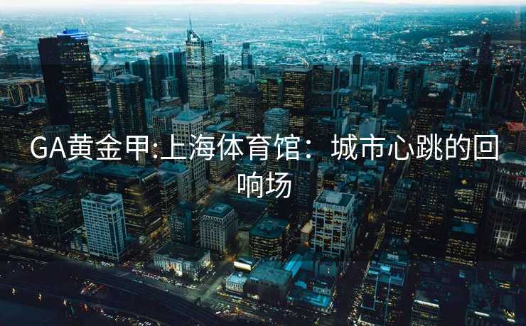 GA黄金甲:上海体育馆：城市心跳的回响场