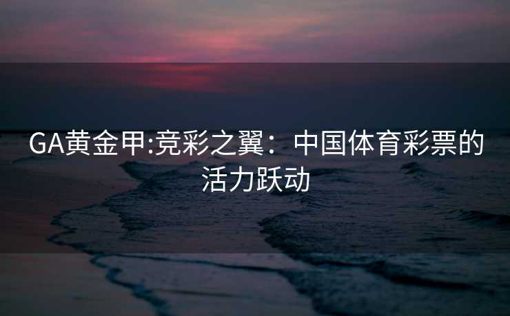 GA黄金甲:竞彩之翼：中国体育彩票的活力跃动