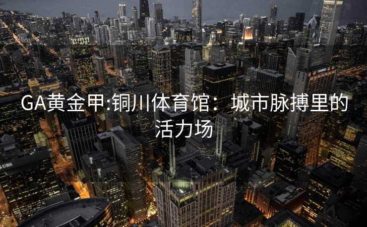 GA黄金甲:铜川体育馆：城市脉搏里的活力场