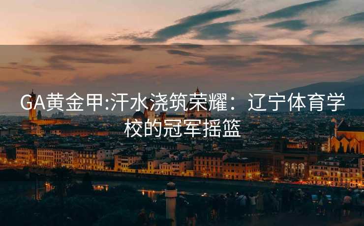 GA黄金甲:汗水浇筑荣耀：辽宁体育学校的冠军摇篮