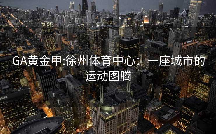 GA黄金甲:徐州体育中心：一座城市的运动图腾
