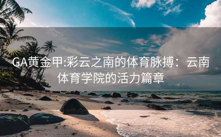GA黄金甲:彩云之南的体育脉搏：云南体育学院的活力篇章