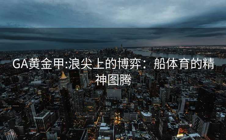 GA黄金甲:浪尖上的博弈：船体育的精神图腾